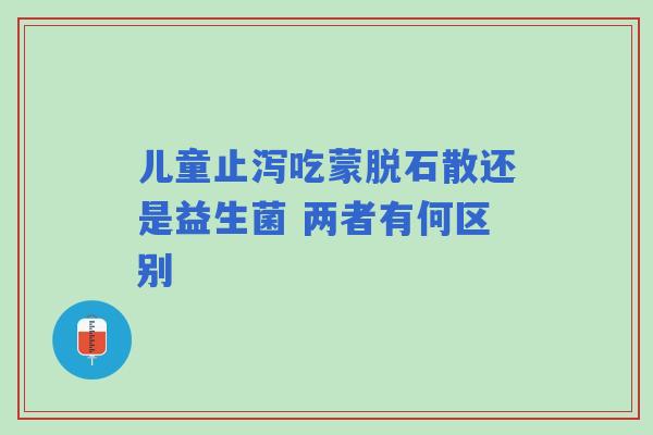 儿童止泻吃蒙脱石散还是益生菌 两者有何区别