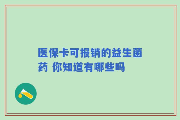 医保卡可报销的益生菌药 你知道有哪些吗