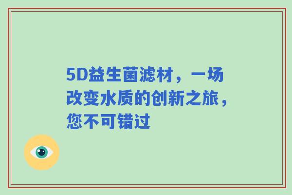 5D益生菌滤材，一场改变水质的创新之旅，您不可错过
