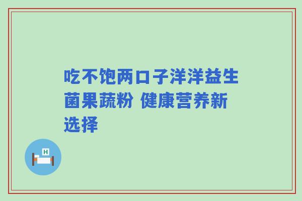 吃不饱两口子洋洋益生菌果蔬粉 健康营养新选择