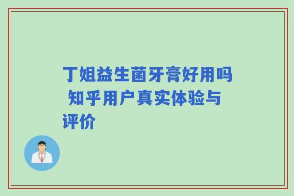 丁姐益生菌牙膏好用吗 知乎用户真实体验与评价