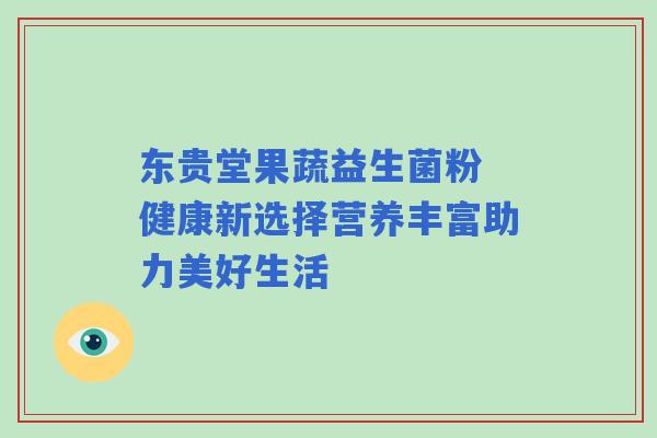 东贵堂果蔬益生菌粉 健康新选择营养丰富助力美好生活 东贵堂果蔬益生菌粉 健康新选择营养丰富助力美好生活