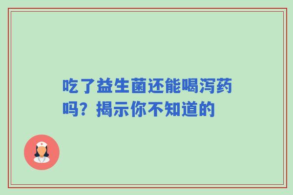 吃了益生菌还能喝泻药吗？揭示你不知道的