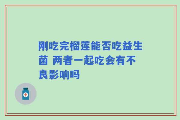 刚吃完榴莲能否吃益生菌 两者一起吃会有不良影响吗
