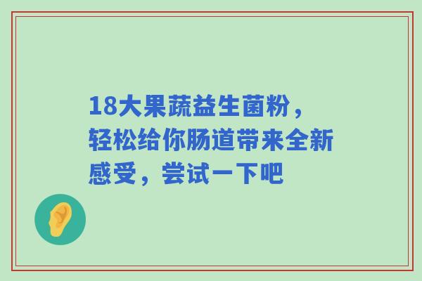 18大果蔬益生菌粉,轻松给你肠道带来全新感受,尝试一下吧 18大果蔬益生菌粉,轻松给你肠道带来全新感受,尝试一下吧