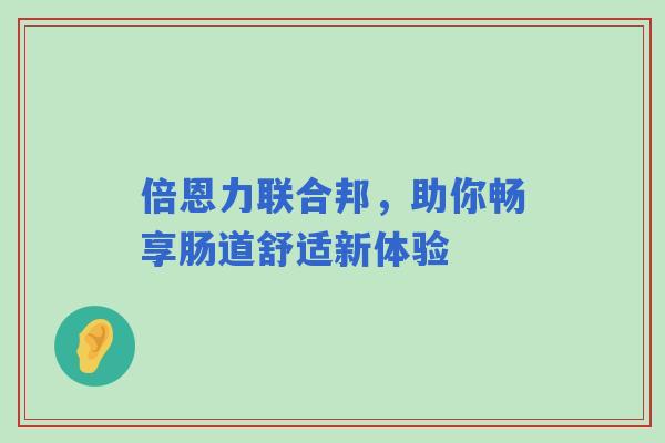 倍恩力联合邦，助你畅享肠道舒适新体验