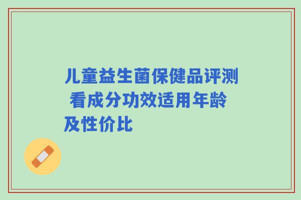 儿童益生菌保健品评测 看成分功效适用年龄及性价比