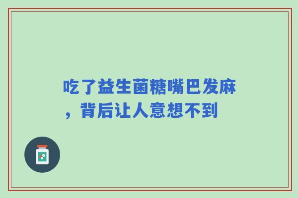 吃了益生菌糖嘴巴发麻,背后让人意想不到 吃了益生菌糖嘴巴发麻,背后让人意想不到
