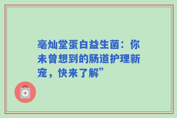 亳灿堂蛋白益生菌：你未曾想到的肠道护理新宠，快来了解”