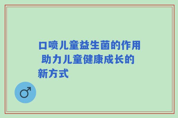 口喷儿童益生菌的作用 助力儿童健康成长的新方式