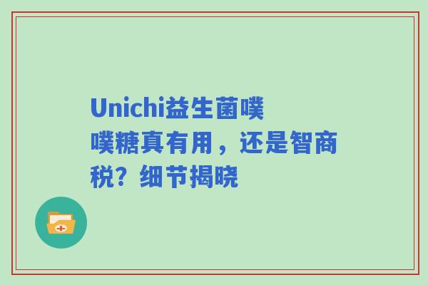 Unichi益生菌噗噗糖真有用，还是智商税？细节揭晓