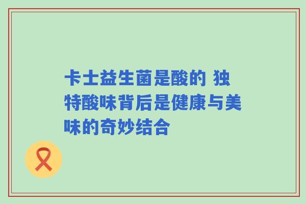 卡士益生菌是酸的 独特酸味背后是健康与美味的奇妙结合