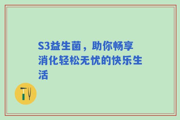 S3益生菌,助你畅享消化轻松无忧的快乐生活 S3益生菌,助你畅享消化轻松无忧的快乐生活