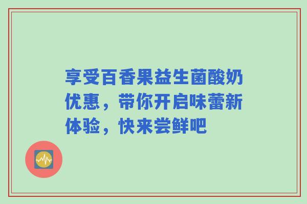 享受百香果益生菌酸奶优惠，带你开启味蕾新体验，快来尝鲜吧
