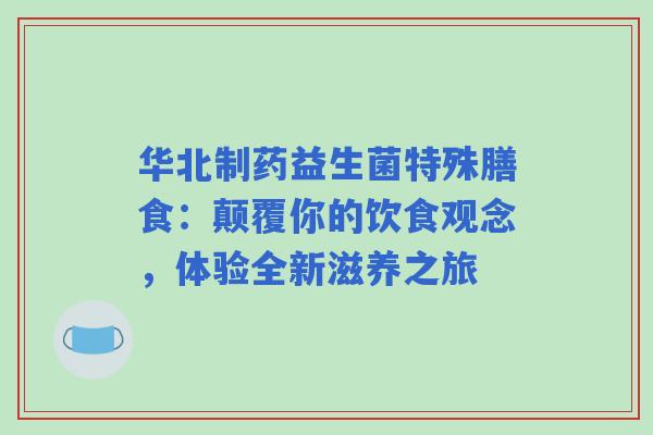 华北制药益生菌特殊膳食：颠覆你的饮食观念，体验全新滋养之旅