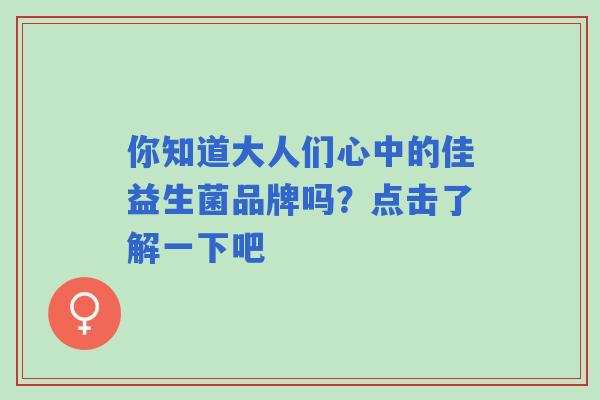 你知道大人们心中的佳益生菌品牌吗？点击了解一下吧