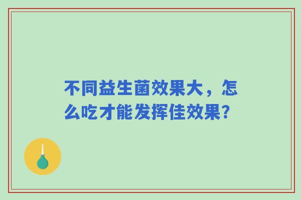 不同益生菌效果大，怎么吃才能发挥佳效果？
