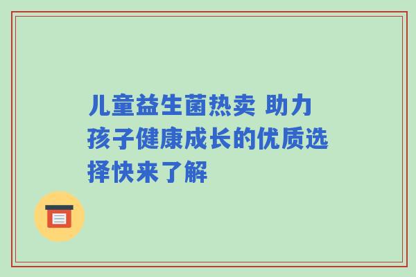 儿童益生菌热卖 助力孩子健康成长的优质选择快来了解