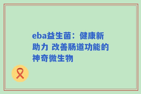 eba益生菌:健康新助力 改善肠道功能的神奇微生物 eba益生菌:健康新助力 改善肠道功能的神奇微生物