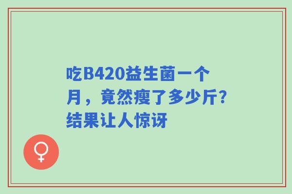 吃B420益生菌一个月，竟然瘦了多少斤？结果让人惊讶