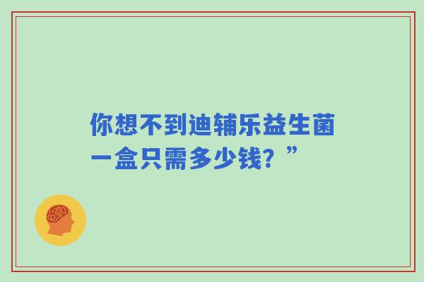 你想不到迪辅乐益生菌一盒只需多少钱？”