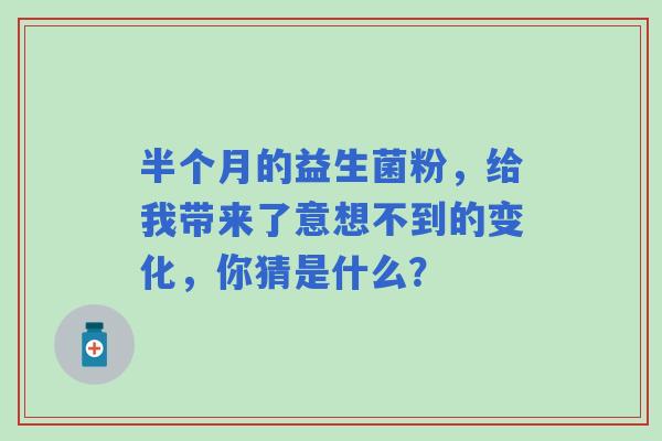 半个月的益生菌粉，给我带来了意想不到的变化，你猜是什么？