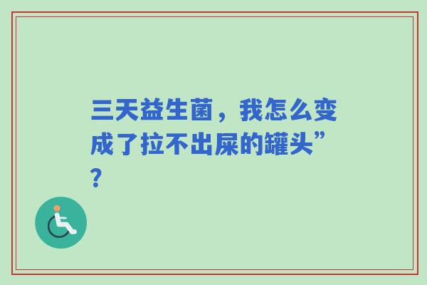 三天益生菌，我怎么变成了拉不出屎的罐头”？