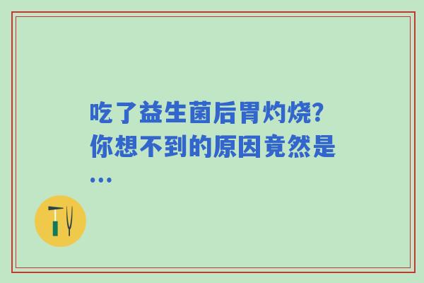 吃了益生菌后胃灼烧？你想不到的原因竟然是…