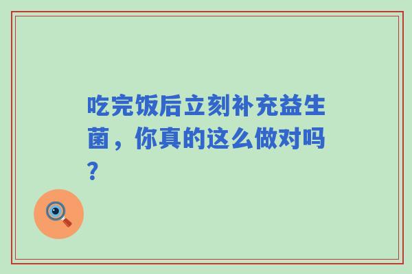 吃完饭后立刻补充益生菌，你真的这么做对吗？