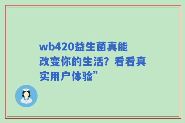 wb420益生菌真能改变你的生活？看看真实用户体验”