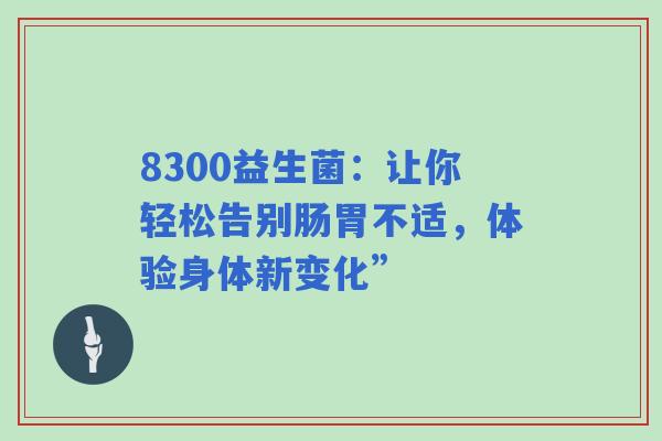 8300益生菌：让你轻松告别肠胃不适，体验身体新变化”