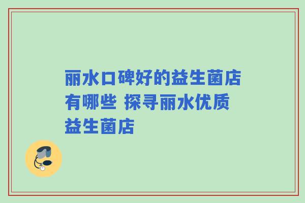 丽水口碑好的益生菌店有哪些 探寻丽水优质益生菌店