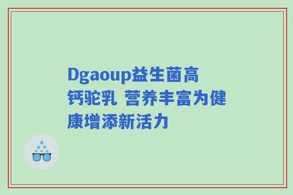 Dgaoup益生菌高钙驼乳 营养丰富为健康增添新活力