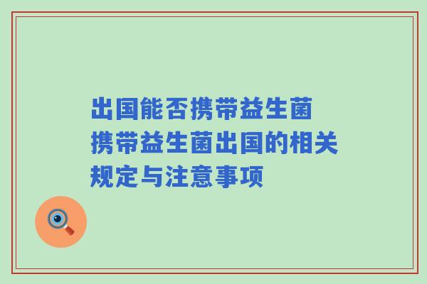 出国能否携带益生菌 携带益生菌出国的相关规定与注意事项