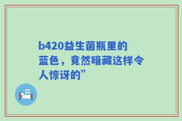 b420益生菌瓶里的蓝色，竟然暗藏这样令人惊讶的”