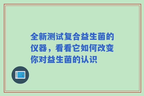 全新测试复合益生菌的仪器，看看它如何改变你对益生菌的认识