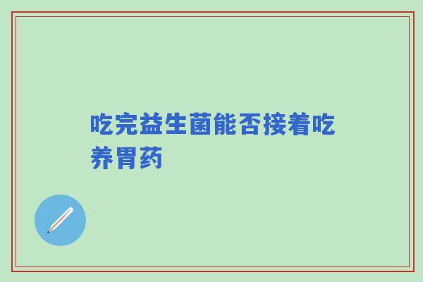 吃完益生菌能否接着吃养胃药