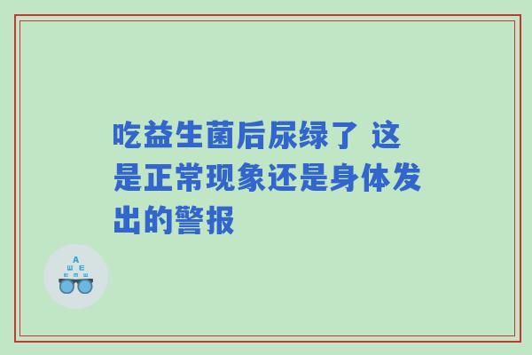 吃益生菌后尿绿了 这是正常现象还是身体发出的警报