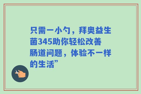 只需一小勺，拜奥益生菌345助你轻松改善肠道问题，体验不一样的生活”