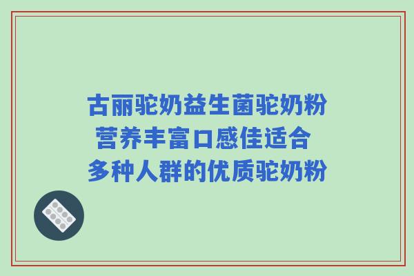 古丽驼奶益生菌驼奶粉 营养丰富口感佳适合多种人群的优质驼奶粉