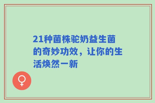 21种菌株驼奶益生菌的奇妙功效，让你的生活焕然一新