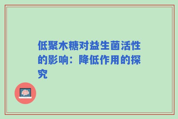 低聚木糖对益生菌活性的影响：降低作用的探究