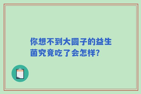 你想不到大圆子的益生菌究竟吃了会怎样？