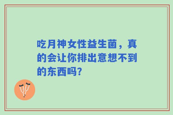 吃月神女性益生菌，真的会让你排出意想不到的东西吗？