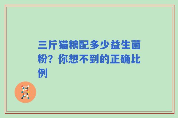 三斤猫粮配多少益生菌粉？你想不到的正确比例