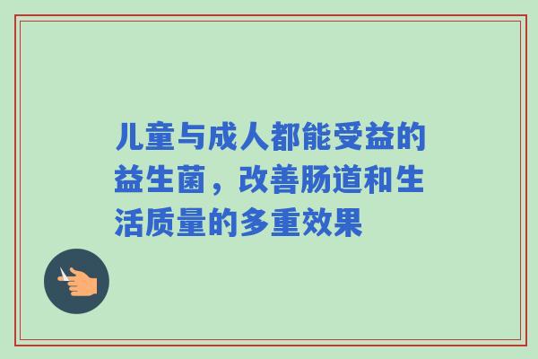 儿童与成人都能受益的益生菌，改善肠道和生活质量的多重效果