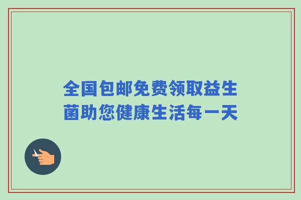 全国包邮免费领取益生菌助您健康生活每一天
