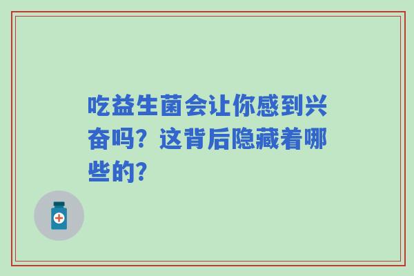 吃益生菌会让你感到兴奋吗？这背后隐藏着哪些的？