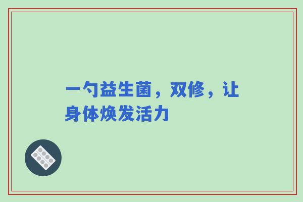一勺益生菌，双修，让身体焕发活力