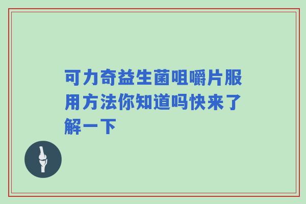 可力奇益生菌咀嚼片服用方法你知道吗快来了解一下